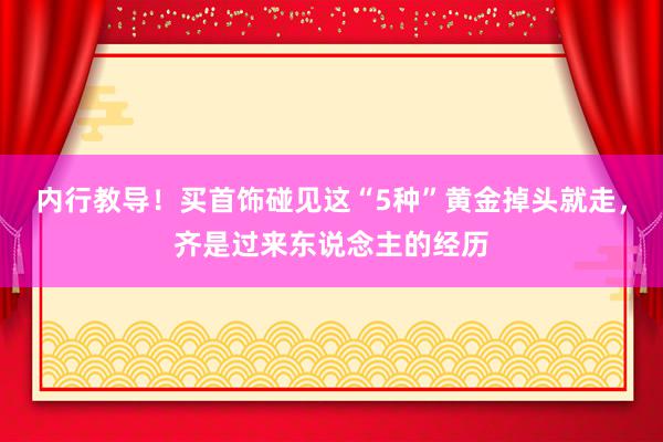 内行教导！买首饰碰见这“5种”黄金掉头就走，齐是过来东说念主的经历