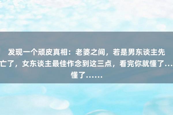 发现一个顽皮真相：老婆之间，若是男东谈主先死亡了，女东谈主最佳作念到这三点，看完你就懂了……